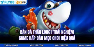 Bắn Cá Thần Long | Trải Nghiệm Game Hấp Dẫn Mẹo Chơi Hiệu Quả
